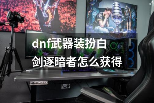 dnf武器装扮白剑逐暗者怎么获得-第1张-游戏信息-龙启网