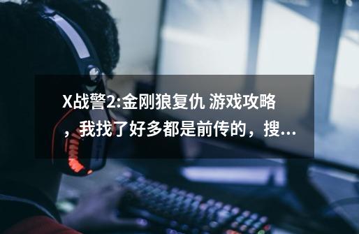 X战警2:金刚狼复仇 游戏攻略.,我找了好多都是前传的,搜了好多都没有,我现在玩到了第六关和个BOOS白...-第1张-游戏信息-龙启网