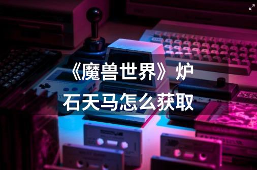 《魔兽世界》炉石天马怎么获取-第1张-游戏信息-龙启网