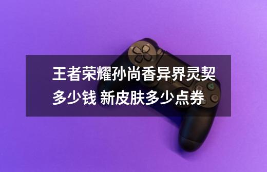 王者荣耀孙尚香异界灵契多少钱 新皮肤多少点券-第1张-游戏信息-龙启网