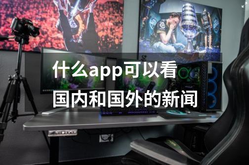什么app可以看国内和国外的新闻-第1张-游戏信息-龙启网
