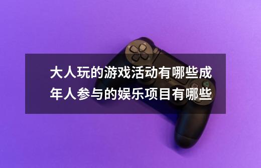 大人玩的游戏活动有哪些成年人参与的娱乐项目有哪些-第1张-游戏信息-龙启网