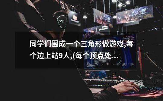 同学们围成一个三角形做游戏,每个边上站9人,(每个顶点处各1人),共有多少-第1张-游戏信息-龙启网