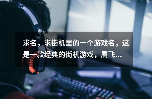 求名，求街机里的一个游戏名，这是一款经典的街机游戏，属飞行类飞机类。-第1张-游戏信息-龙启网