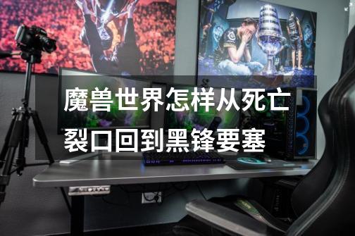 魔兽世界怎样从死亡裂口回到黑锋要塞-第1张-游戏信息-龙启网