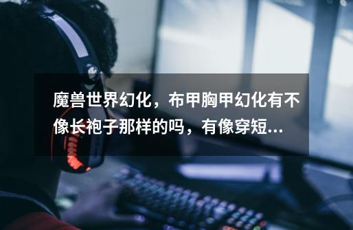 魔兽世界幻化，布甲胸甲幻化有不像长袍子那样的吗，有像穿短裤那样干净利落的吗-第1张-游戏信息-龙启网