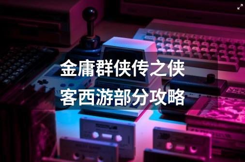 金庸群侠传之侠客西游部分攻略-第1张-游戏信息-龙启网