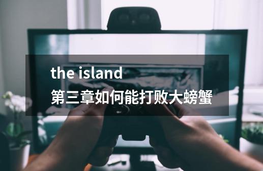 the island 第三章如何能打败大螃蟹-第1张-游戏信息-龙启网