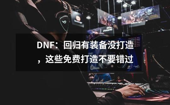 DNF:回归有装备没打造,这些免费打造不要错过-第1张-游戏信息-龙启网