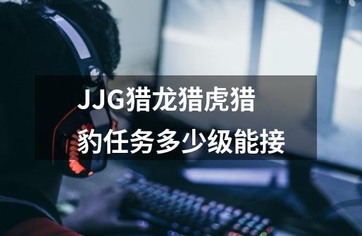 JJG猎龙猎虎猎豹任务多少级能接-第1张-游戏信息-龙启网
