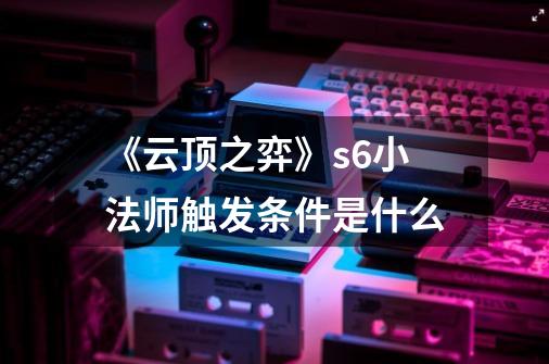 《云顶之弈》s6小法师触发条件是什么-第1张-游戏信息-龙启网