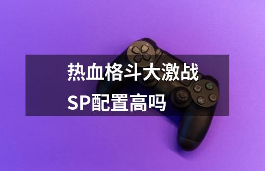 热血格斗大激战SP配置高吗-第1张-游戏信息-龙启网