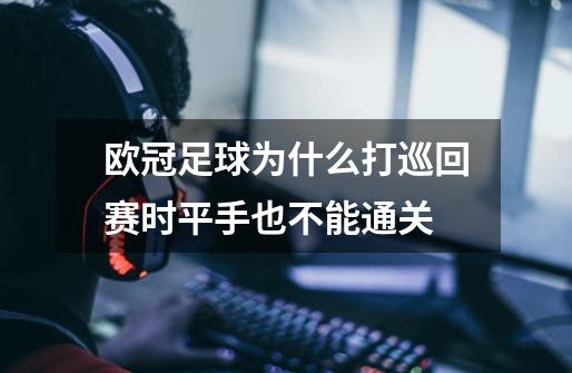 欧冠足球为什么打巡回赛时平手也不能通关-第1张-游戏信息-龙启网
