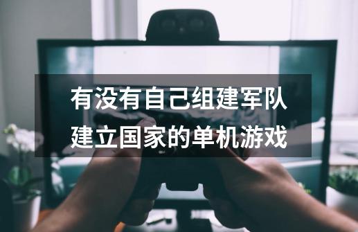有没有自己组建军队建立国家的单机游戏-第1张-游戏信息-龙启网