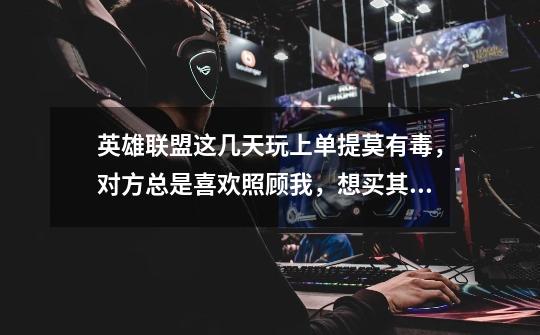 英雄联盟这几天玩上单提莫有毒，对方总是喜欢照顾我，想买其它英雄上单，买谁-第1张-游戏信息-龙启网