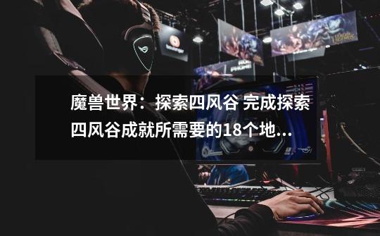 魔兽世界:探索四风谷 完成探索四风谷成就所需要的18个地点-第1张-游戏信息-龙启网
