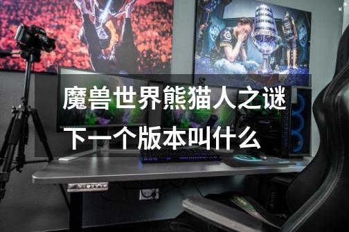魔兽世界熊猫人之谜下一个版本叫什么-第1张-游戏信息-龙启网