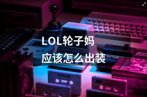 LOL轮子妈应该怎么出装-第1张-游戏信息-龙启网