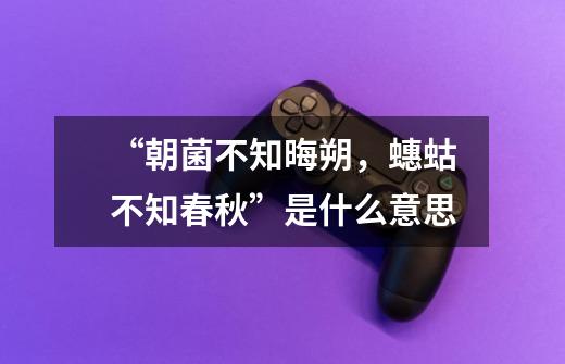 “朝菌不知晦朔,蟪蛄不知春秋”是什么意思-第1张-游戏信息-龙启网