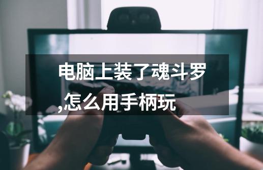 电脑上装了魂斗罗,怎么用手柄玩-第1张-游戏信息-龙启网