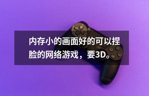 内存小的画面好的可以捏脸的网络游戏,要3D。-第1张-游戏信息-龙启网