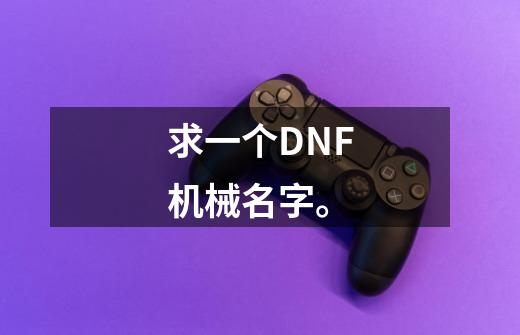 求一个DNF机械名字。-第1张-游戏信息-龙启网