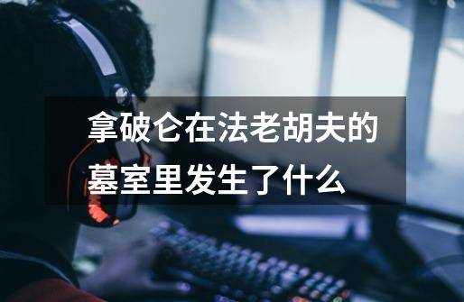 拿破仑在法老胡夫的墓室里发生了什么-第1张-游戏信息-龙启网
