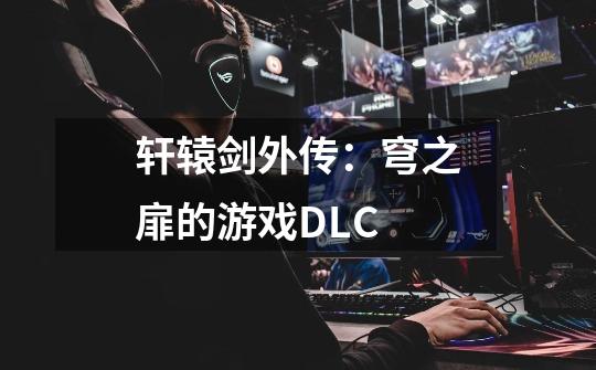 轩辕剑外传:穹之扉的游戏DLC-第1张-游戏信息-龙启网