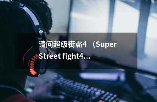请问超级街霸4 （Super Street fight4）出招表里 p,k,pk等等按键对应的都是xbox360手柄上的那个键-第1张-游戏信息-龙启网