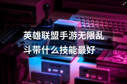 英雄联盟手游无限乱斗带什么技能最好-第1张-游戏信息-龙启网