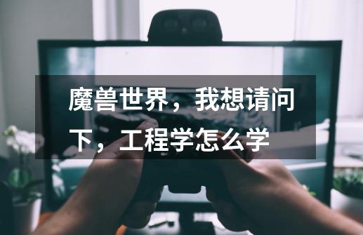 魔兽世界，我想请问下，工程学怎么学-第1张-游戏信息-龙启网