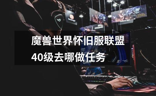 魔兽世界怀旧服联盟40级去哪做任务-第1张-游戏信息-龙启网
