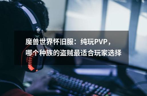 魔兽世界怀旧服:纯玩PVP,哪个种族的盗贼最适合玩家选择-第1张-游戏信息-龙启网