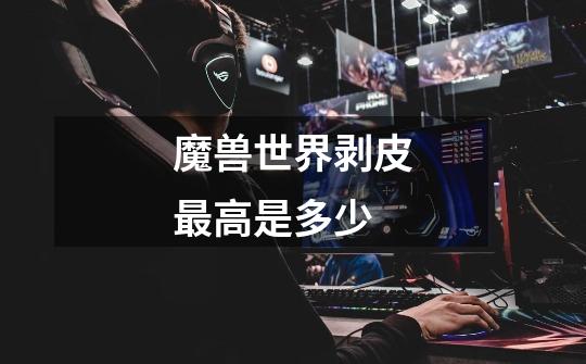 魔兽世界剥皮最高是多少-第1张-游戏信息-龙启网