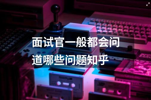面试官一般都会问道哪些问题知乎-第1张-游戏信息-龙启网
