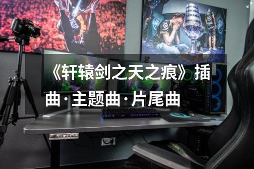 《轩辕剑之天之痕》插曲·主题曲·片尾曲-第1张-游戏信息-龙启网