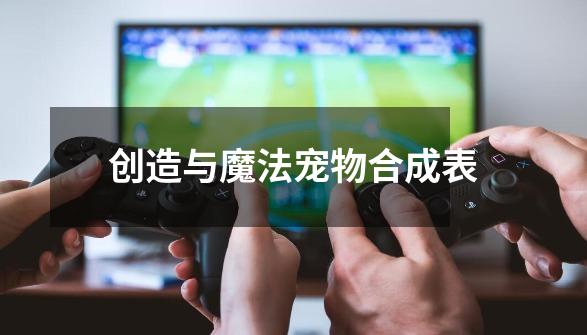 创造与魔法宠物合成表-第1张-游戏信息-龙启网