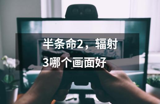 半条命2，辐射3哪个画面好-第1张-游戏信息-龙启网