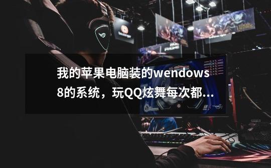 我的苹果电脑装的wendows8的系统,玩QQ炫舞每次都会卡死,怎么回事-第1张-游戏信息-龙启网