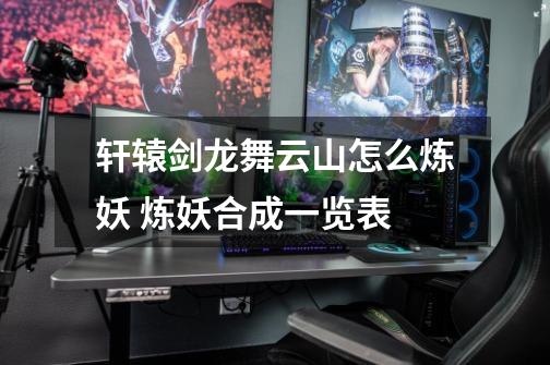 轩辕剑龙舞云山怎么炼妖 炼妖合成一览表-第1张-游戏信息-龙启网