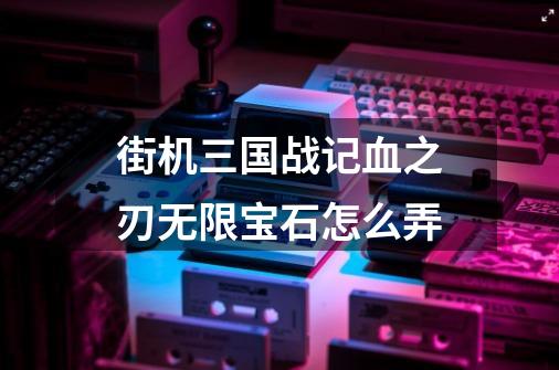 街机三国战记血之刃无限宝石怎么弄-第1张-游戏信息-龙启网
