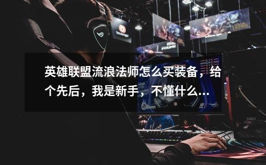 英雄联盟流浪法师怎么买装备,给个先后,我是新手,不懂什么红出门,说明白点,高分!-第1张-游戏信息-龙启网