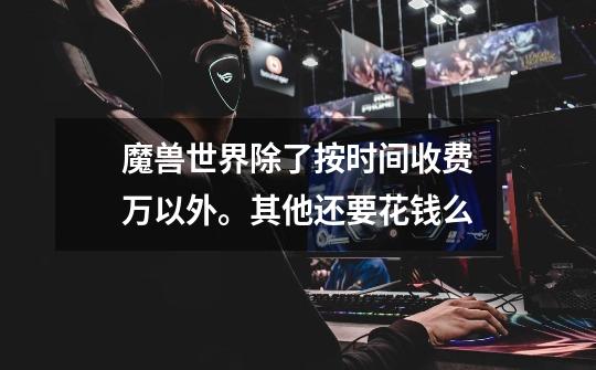 魔兽世界除了按时间收费万以外。其他还要花钱么-第1张-游戏信息-龙启网