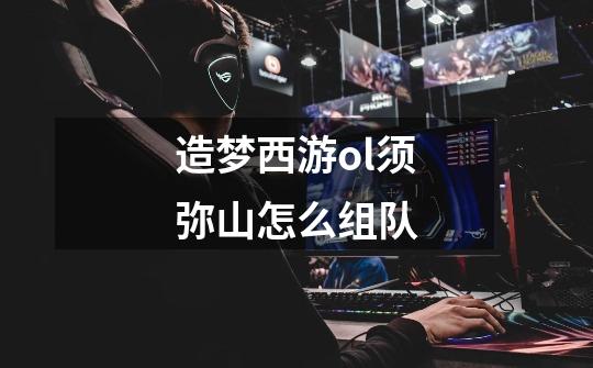 造梦西游ol须弥山怎么组队-第1张-游戏信息-龙启网