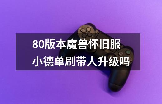 80版本魔兽怀旧服小德单刷带人升级吗-第1张-游戏信息-龙启网
