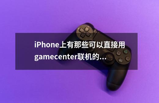 iPhone上有那些可以直接用gamecenter联机的游戏啊-第1张-游戏信息-龙启网