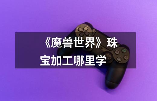 《魔兽世界》珠宝加工哪里学-第1张-游戏信息-龙启网