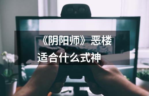 《阴阳师》恶楼适合什么式神-第1张-游戏信息-龙启网