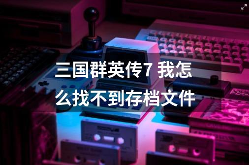 三国群英传7 我怎么找不到存档文件-第1张-游戏信息-龙启网