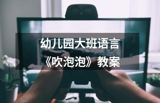 幼儿园大班语言《吹泡泡》教案-第1张-游戏信息-龙启网